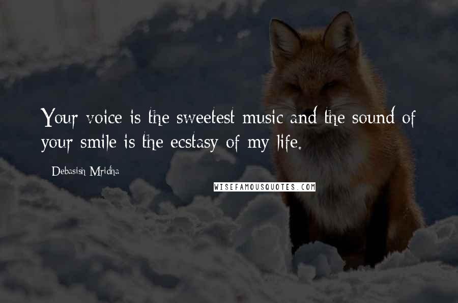 Debasish Mridha Quotes: Your voice is the sweetest music and the sound of your smile is the ecstasy of my life.