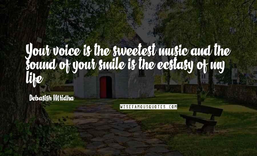 Debasish Mridha Quotes: Your voice is the sweetest music and the sound of your smile is the ecstasy of my life.