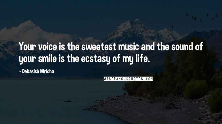 Debasish Mridha Quotes: Your voice is the sweetest music and the sound of your smile is the ecstasy of my life.