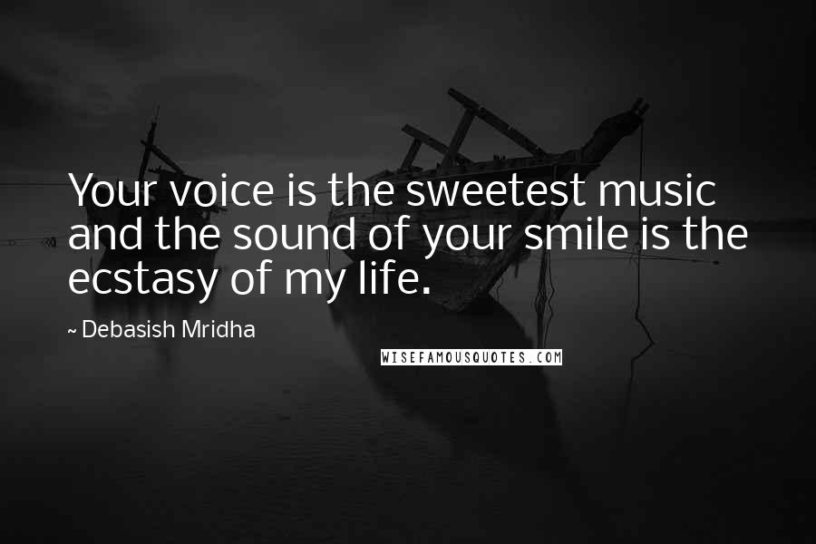 Debasish Mridha Quotes: Your voice is the sweetest music and the sound of your smile is the ecstasy of my life.