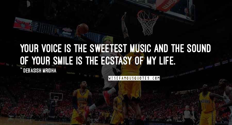 Debasish Mridha Quotes: Your voice is the sweetest music and the sound of your smile is the ecstasy of my life.