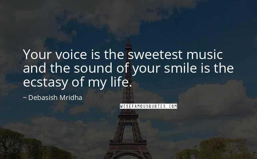 Debasish Mridha Quotes: Your voice is the sweetest music and the sound of your smile is the ecstasy of my life.