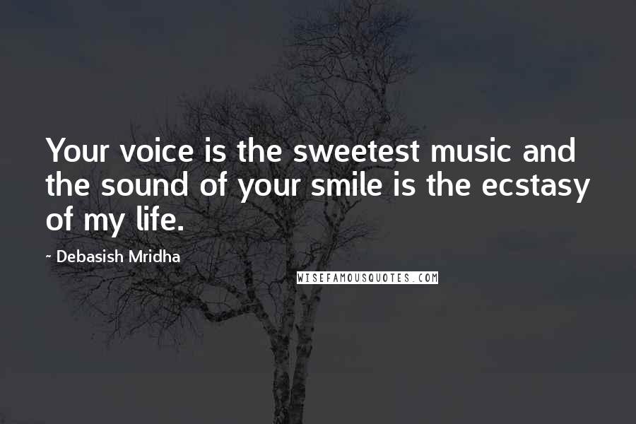 Debasish Mridha Quotes: Your voice is the sweetest music and the sound of your smile is the ecstasy of my life.