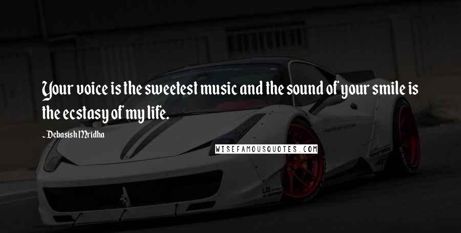 Debasish Mridha Quotes: Your voice is the sweetest music and the sound of your smile is the ecstasy of my life.