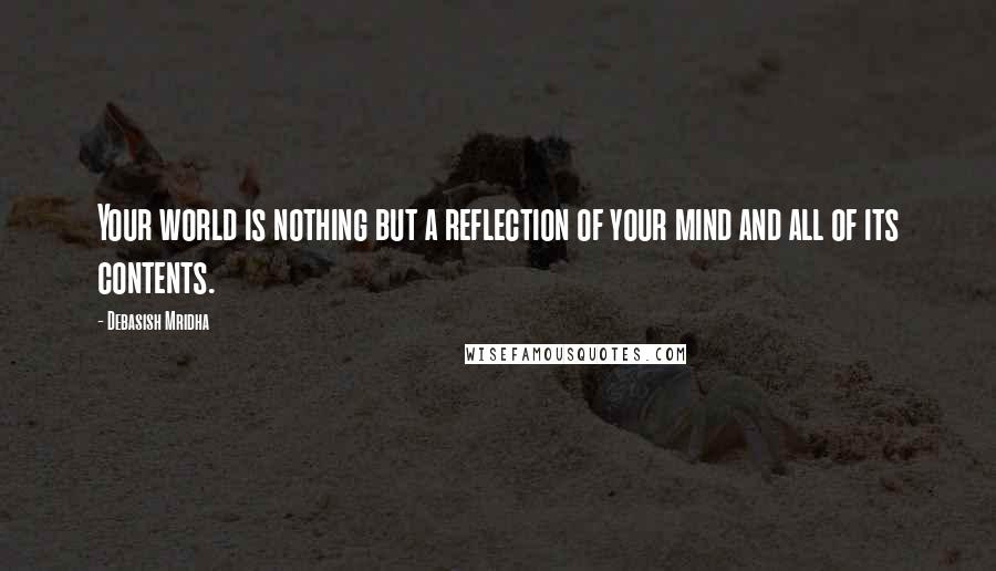 Debasish Mridha Quotes: Your world is nothing but a reflection of your mind and all of its contents.