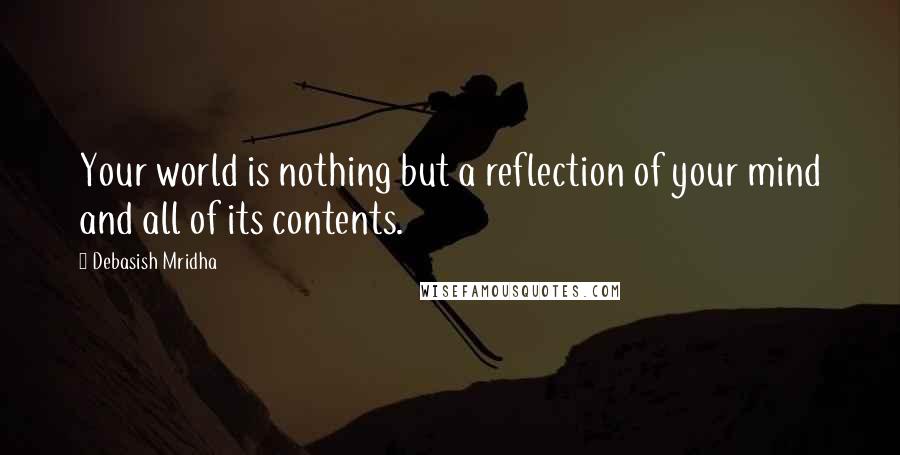 Debasish Mridha Quotes: Your world is nothing but a reflection of your mind and all of its contents.