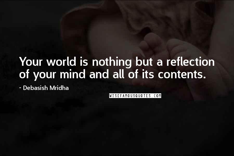 Debasish Mridha Quotes: Your world is nothing but a reflection of your mind and all of its contents.