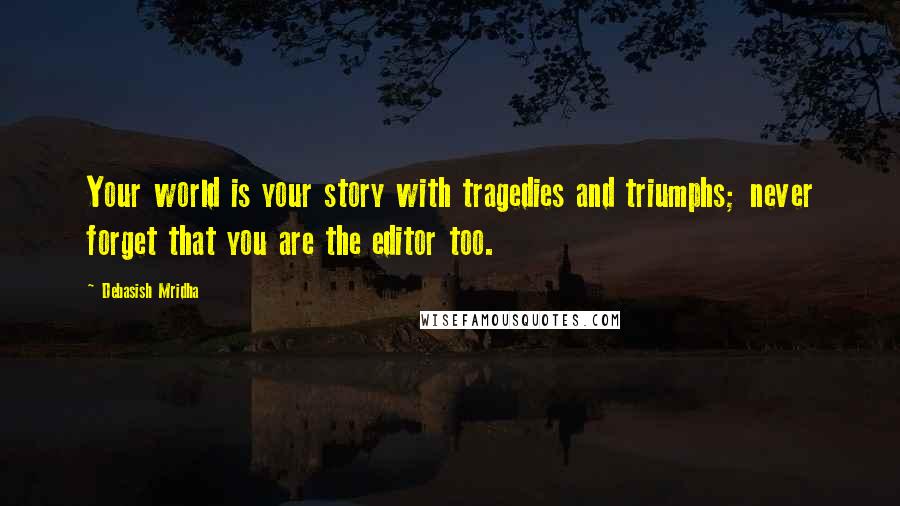 Debasish Mridha Quotes: Your world is your story with tragedies and triumphs; never forget that you are the editor too.