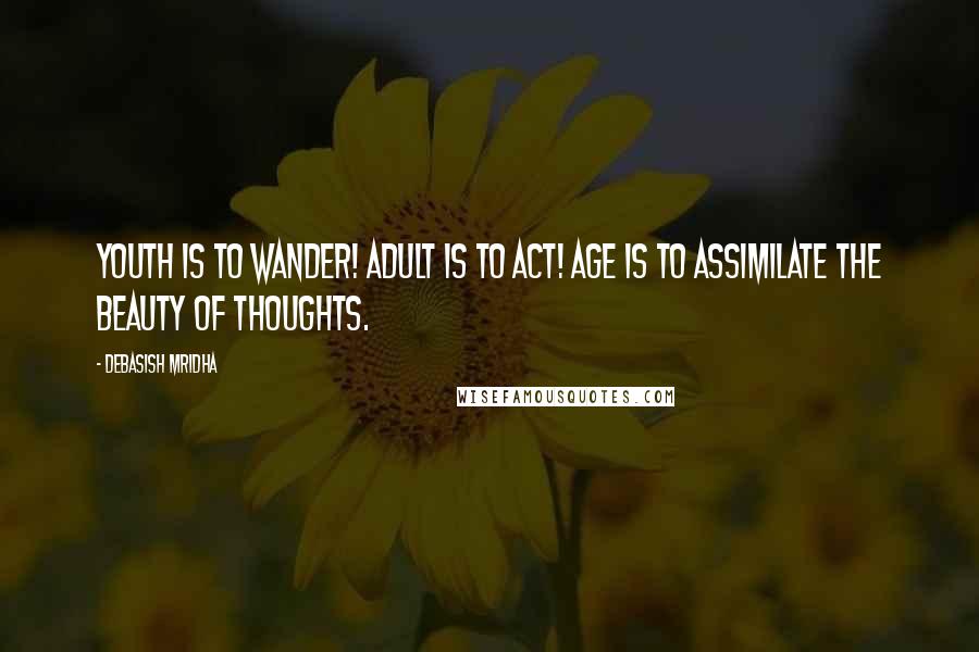 Debasish Mridha Quotes: Youth is to wander! Adult is to act! Age is to assimilate the beauty of thoughts.