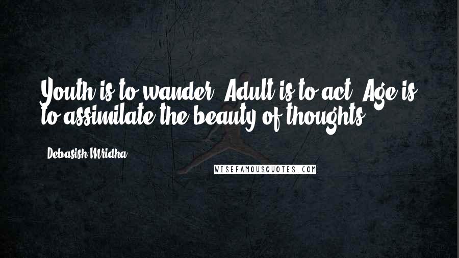 Debasish Mridha Quotes: Youth is to wander! Adult is to act! Age is to assimilate the beauty of thoughts.