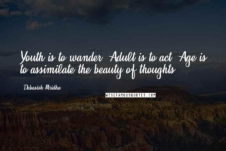 Debasish Mridha Quotes: Youth is to wander! Adult is to act! Age is to assimilate the beauty of thoughts.