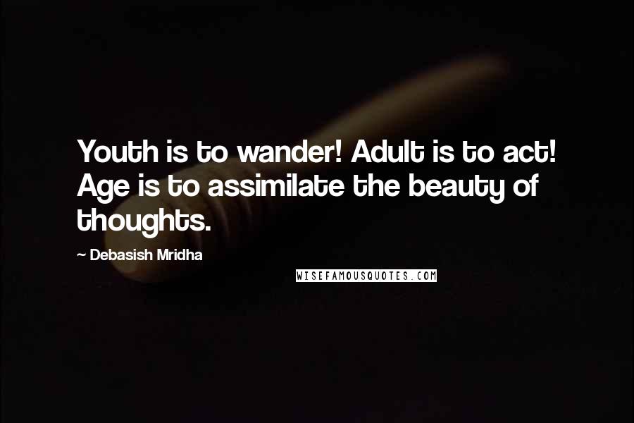 Debasish Mridha Quotes: Youth is to wander! Adult is to act! Age is to assimilate the beauty of thoughts.