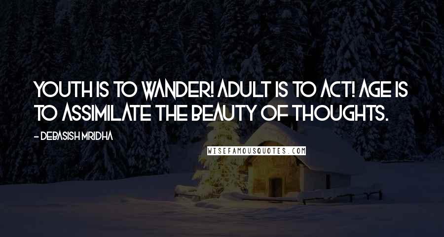 Debasish Mridha Quotes: Youth is to wander! Adult is to act! Age is to assimilate the beauty of thoughts.