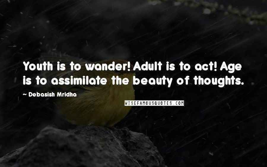 Debasish Mridha Quotes: Youth is to wander! Adult is to act! Age is to assimilate the beauty of thoughts.