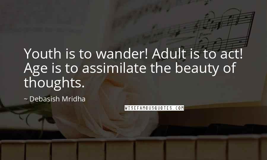 Debasish Mridha Quotes: Youth is to wander! Adult is to act! Age is to assimilate the beauty of thoughts.