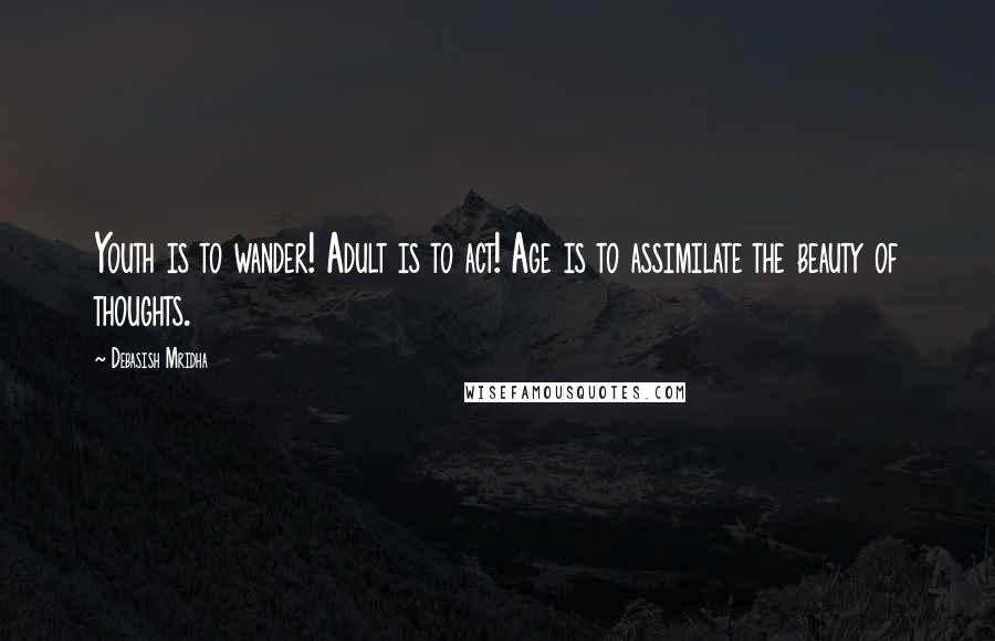 Debasish Mridha Quotes: Youth is to wander! Adult is to act! Age is to assimilate the beauty of thoughts.