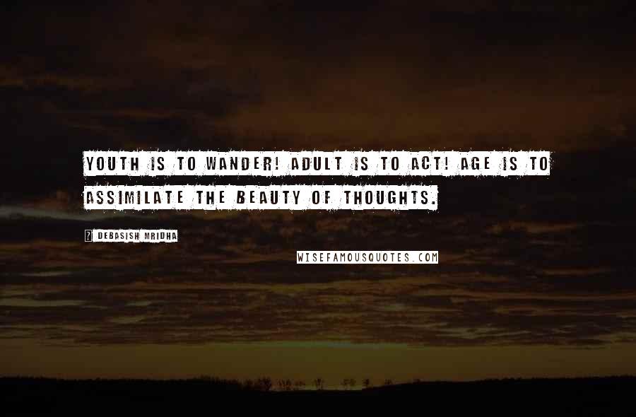 Debasish Mridha Quotes: Youth is to wander! Adult is to act! Age is to assimilate the beauty of thoughts.