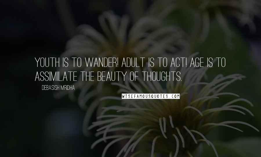 Debasish Mridha Quotes: Youth is to wander! Adult is to act! Age is to assimilate the beauty of thoughts.