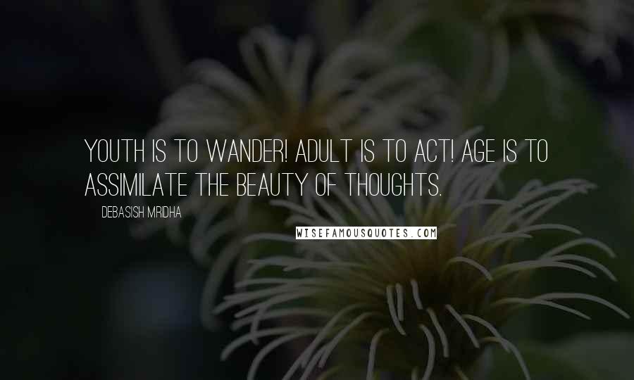 Debasish Mridha Quotes: Youth is to wander! Adult is to act! Age is to assimilate the beauty of thoughts.