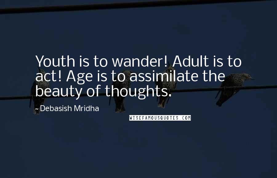 Debasish Mridha Quotes: Youth is to wander! Adult is to act! Age is to assimilate the beauty of thoughts.