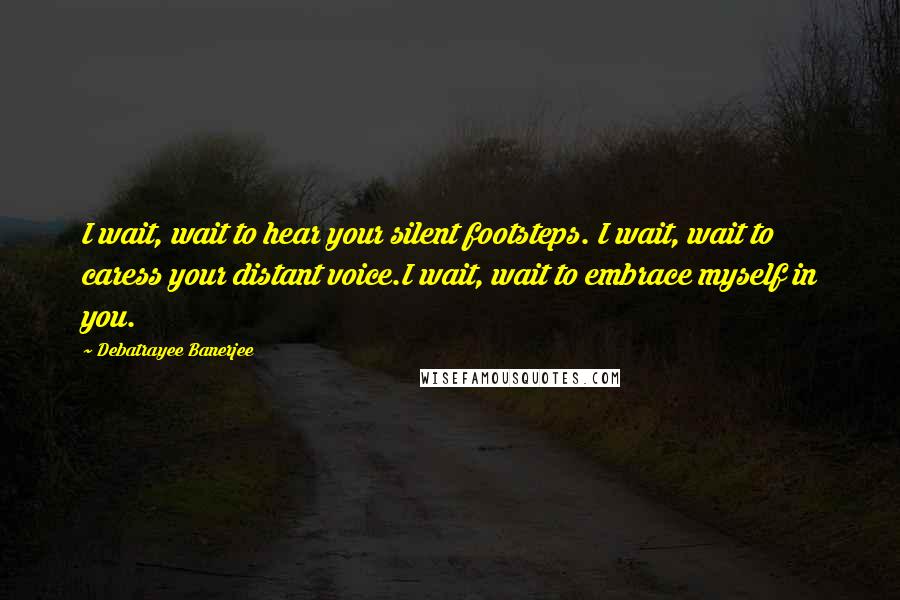 Debatrayee Banerjee Quotes: I wait, wait to hear your silent footsteps. I wait, wait to caress your distant voice.I wait, wait to embrace myself in you.