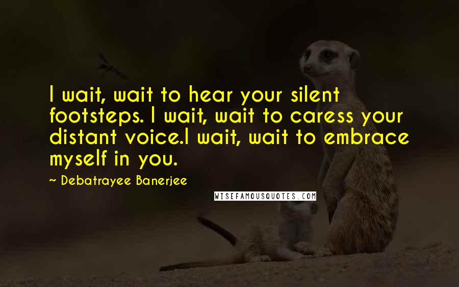 Debatrayee Banerjee Quotes: I wait, wait to hear your silent footsteps. I wait, wait to caress your distant voice.I wait, wait to embrace myself in you.