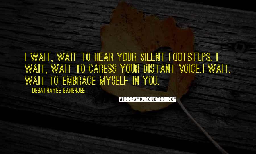 Debatrayee Banerjee Quotes: I wait, wait to hear your silent footsteps. I wait, wait to caress your distant voice.I wait, wait to embrace myself in you.