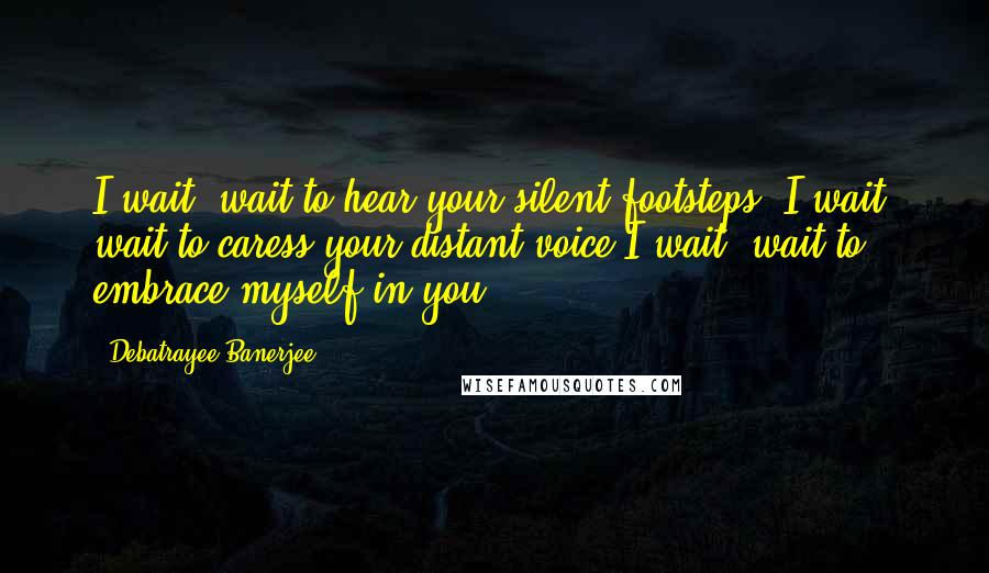 Debatrayee Banerjee Quotes: I wait, wait to hear your silent footsteps. I wait, wait to caress your distant voice.I wait, wait to embrace myself in you.