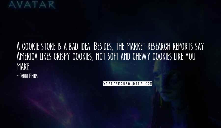 Debbi Fields Quotes: A cookie store is a bad idea. Besides, the market research reports say America likes crispy cookies, not soft and chewy cookies like you make.