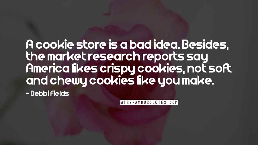 Debbi Fields Quotes: A cookie store is a bad idea. Besides, the market research reports say America likes crispy cookies, not soft and chewy cookies like you make.