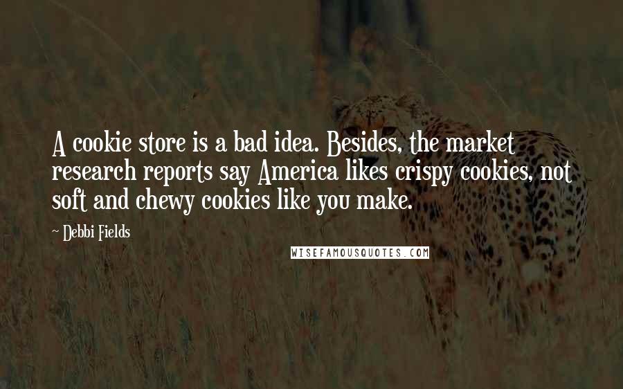 Debbi Fields Quotes: A cookie store is a bad idea. Besides, the market research reports say America likes crispy cookies, not soft and chewy cookies like you make.