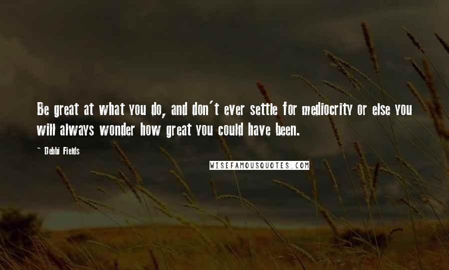 Debbi Fields Quotes: Be great at what you do, and don't ever settle for mediocrity or else you will always wonder how great you could have been.