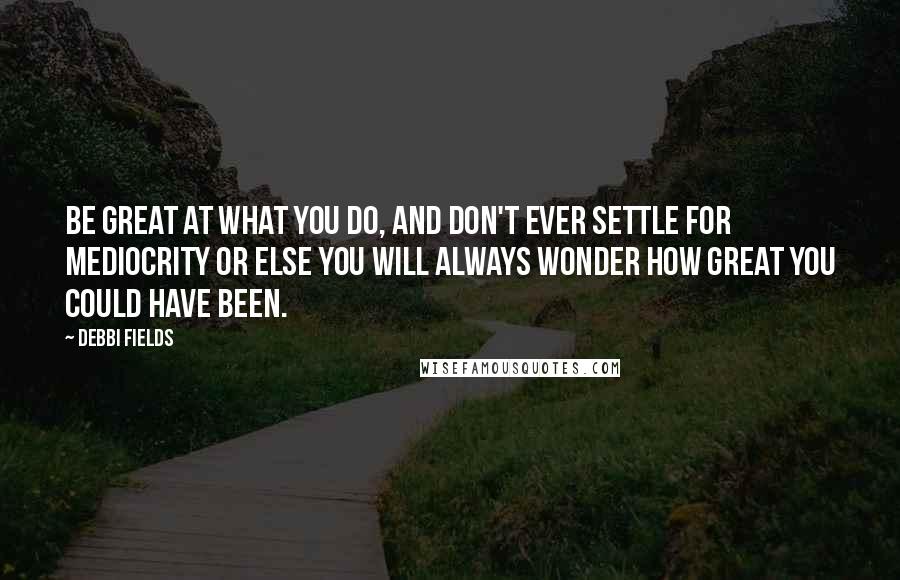 Debbi Fields Quotes: Be great at what you do, and don't ever settle for mediocrity or else you will always wonder how great you could have been.