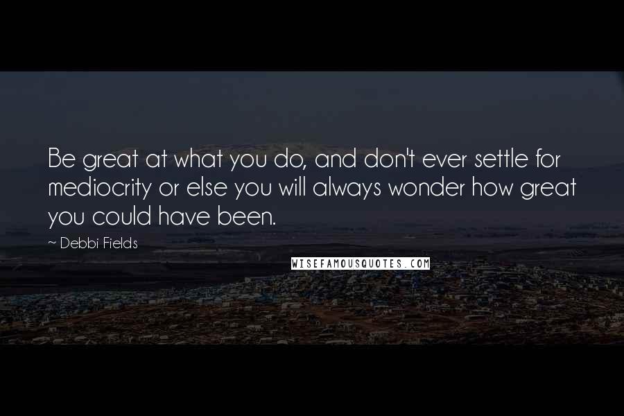 Debbi Fields Quotes: Be great at what you do, and don't ever settle for mediocrity or else you will always wonder how great you could have been.