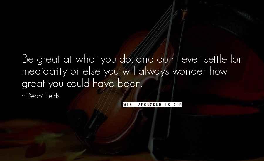 Debbi Fields Quotes: Be great at what you do, and don't ever settle for mediocrity or else you will always wonder how great you could have been.