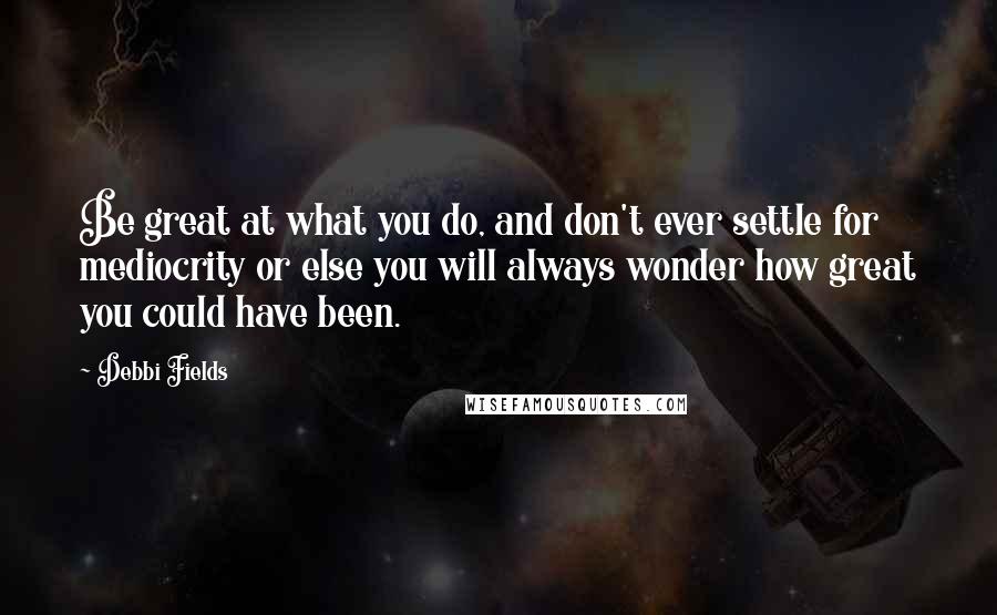 Debbi Fields Quotes: Be great at what you do, and don't ever settle for mediocrity or else you will always wonder how great you could have been.