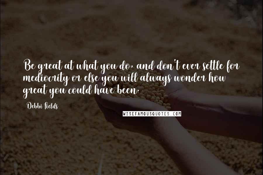 Debbi Fields Quotes: Be great at what you do, and don't ever settle for mediocrity or else you will always wonder how great you could have been.
