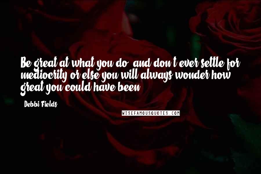 Debbi Fields Quotes: Be great at what you do, and don't ever settle for mediocrity or else you will always wonder how great you could have been.