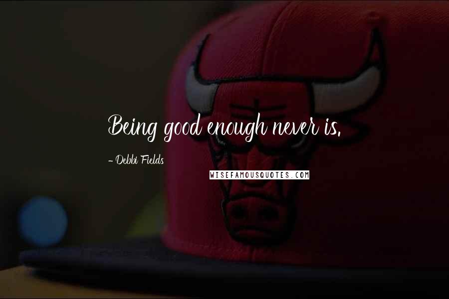 Debbi Fields Quotes: Being good enough never is.