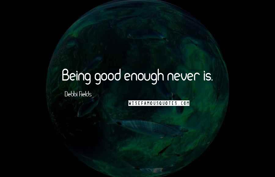 Debbi Fields Quotes: Being good enough never is.