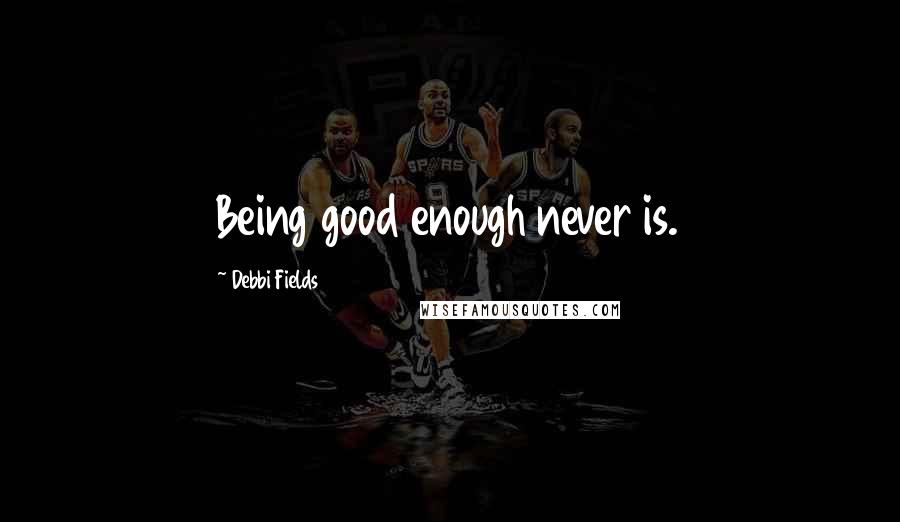 Debbi Fields Quotes: Being good enough never is.