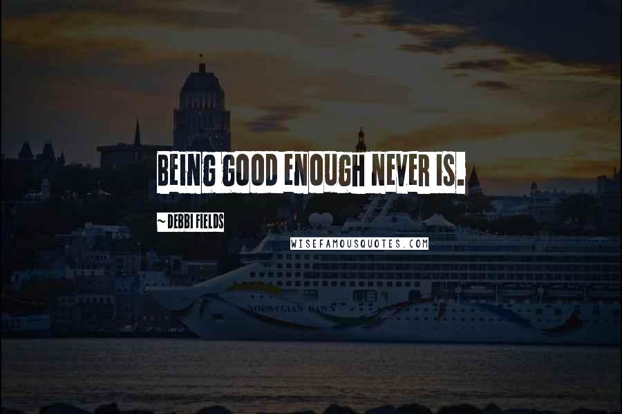 Debbi Fields Quotes: Being good enough never is.