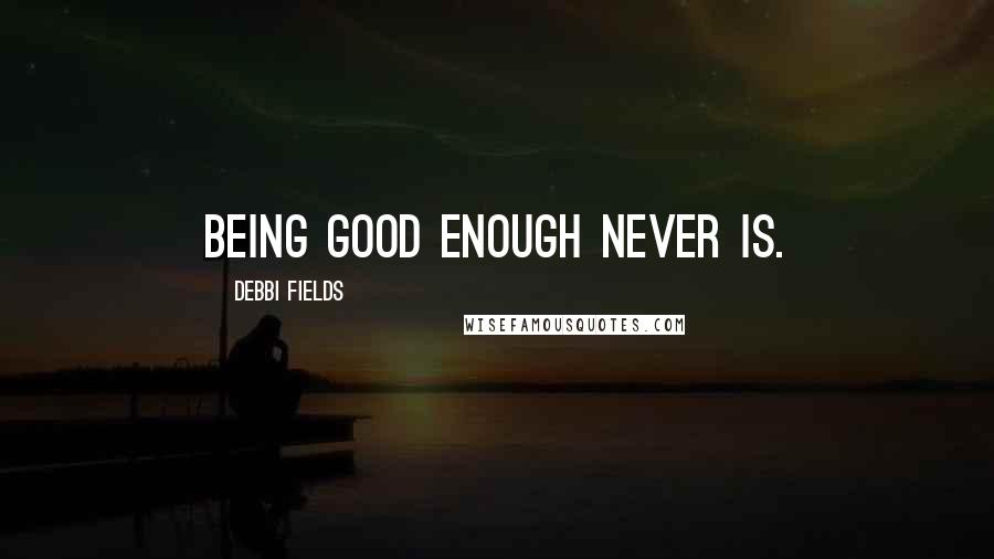 Debbi Fields Quotes: Being good enough never is.