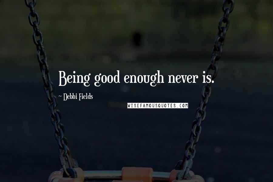 Debbi Fields Quotes: Being good enough never is.