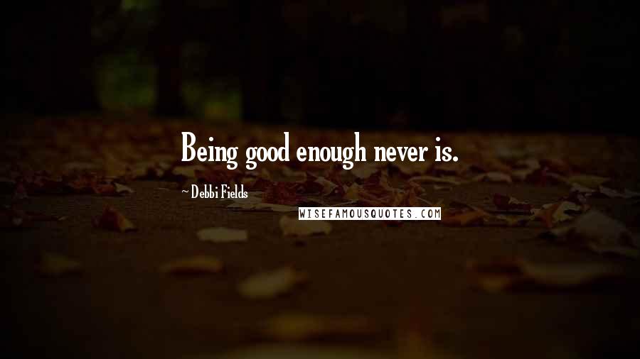 Debbi Fields Quotes: Being good enough never is.