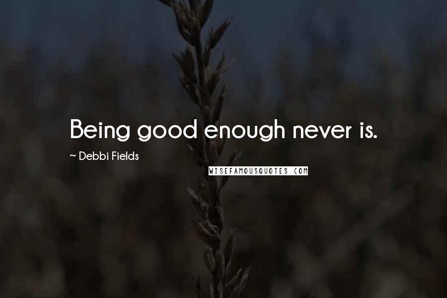 Debbi Fields Quotes: Being good enough never is.