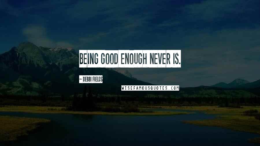 Debbi Fields Quotes: Being good enough never is.