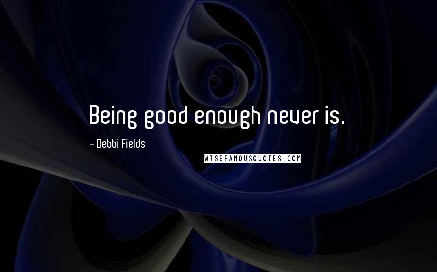 Debbi Fields Quotes: Being good enough never is.