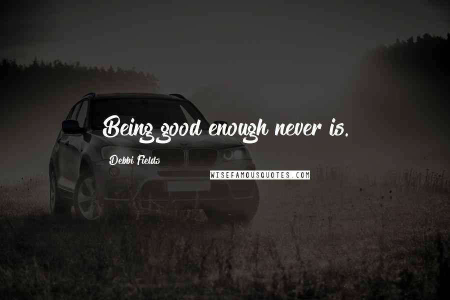 Debbi Fields Quotes: Being good enough never is.