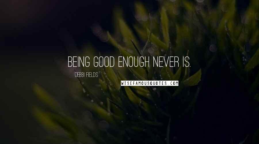 Debbi Fields Quotes: Being good enough never is.